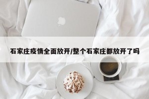 石家庄疫情全面放开/整个石家庄都放开了吗