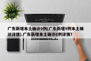 广东新增本土确诊9例(广东新增9例本土确诊详情).广东新增本土确诊6例详情？