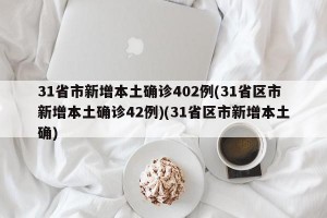 31省市新增本土确诊402例(31省区市新增本土确诊42例)(31省区市新增本土确)