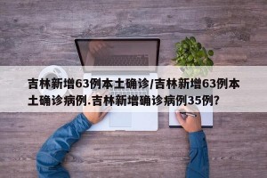 吉林新增63例本土确诊/吉林新增63例本土确诊病例.吉林新增确诊病例35例？