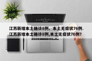 江苏新增本土确诊8例、本土无症状76例.江苏新增本土确诊8例,本土无症状76例？