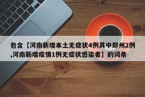 包含【河南新增本土无症状4例其中郑州2例,河南新增疫情1例无症状感染者】的词条