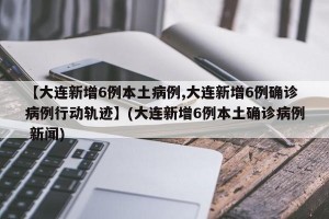 【大连新增6例本土病例,大连新增6例确诊病例行动轨迹】(大连新增6例本土确诊病例 新闻)