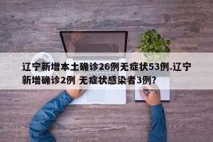 辽宁新增本土确诊26例无症状53例.辽宁新增确诊2例 无症状感染者3例？