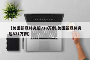 【美国新冠肺炎超710万例,美国新冠肺炎超831万例】