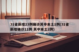 31省新增23例确诊其中本土1例(31省新增确诊11例 其中本土2例)
