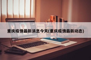 重庆疫情最新消息今天(重庆疫情最新动态)