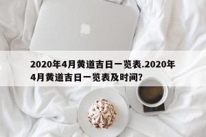 2020年4月黄道吉日一览表.2020年4月黄道吉日一览表及时间？