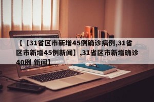 【【31省区市新增45例确诊病例,31省区市新增45例新闻】,31省区市新增确诊40例 新闻】