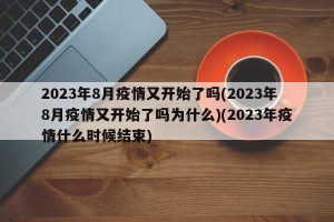 2023年8月疫情又开始了吗(2023年8月疫情又开始了吗为什么)(2023年疫情什么时候结束)