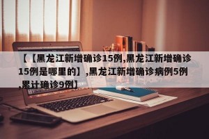 【【黑龙江新增确诊15例,黑龙江新增确诊15例是哪里的】,黑龙江新增确诊病例5例,累计确诊9例】