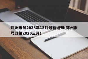 郑州限号2023年12月最新通知(郑州限号政策2020三月)