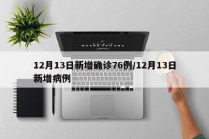 12月13日新增确诊76例/12月13日新增病例