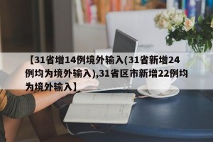 【31省增14例境外输入(31省新增24例均为境外输入),31省区市新增22例均为境外输入】