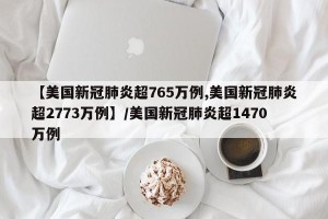 【美国新冠肺炎超765万例,美国新冠肺炎超2773万例】/美国新冠肺炎超1470万例