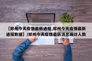 【郑州今天疫情最新通报,郑州今天疫情最新通报数据】/郑州今天疫情最新消息确诊人数