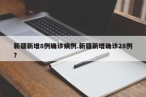 新疆新增8例确诊病例.新疆新增确诊28例？