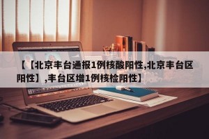【【北京丰台通报1例核酸阳性,北京丰台区阳性】,丰台区增1例核检阳性】