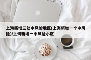 上海新增三处中风险地区(上海新增一个中风险)/上海新增一中风险小区