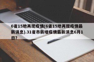 6省15地再现疫情(6省15地再现疫情最新消息).31省市新增疫情最新消息6月1日？