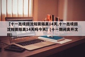【十一出境回沈阳需隔离14天,十一出境回沈阳需隔离14天吗今天】(十一期间离开沈阳)