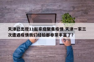 天津已出现11起家庭聚集疫情.天津一家三次遭遇疫情我们经验都非常丰富了？