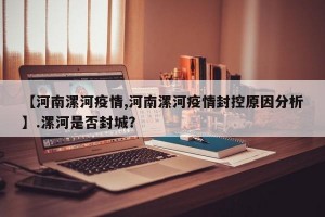 【河南漯河疫情,河南漯河疫情封控原因分析】.漯河是否封城？