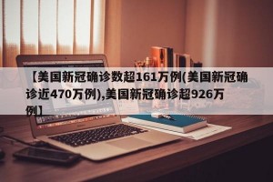 【美国新冠确诊数超161万例(美国新冠确诊近470万例),美国新冠确诊超926万例】