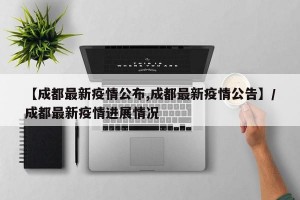 【成都最新疫情公布,成都最新疫情公告】/成都最新疫情进展情况