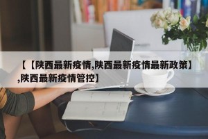 【【陕西最新疫情,陕西最新疫情最新政策】,陕西最新疫情管控】