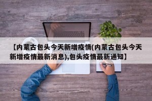 【内蒙古包头今天新增疫情(内蒙古包头今天新增疫情最新消息),包头疫情最新通知】