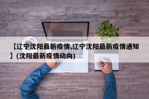 【辽宁沈阳最新疫情,辽宁沈阳最新疫情通知】(沈阳最新疫情动向)