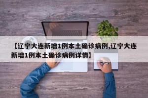 【辽宁大连新增1例本土确诊病例,辽宁大连新增1例本土确诊病例详情】