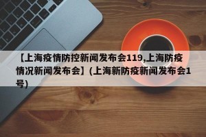 【上海疫情防控新闻发布会119,上海防疫情况新闻发布会】(上海新防疫新闻发布会1号)