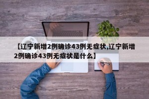 【辽宁新增2例确诊43例无症状,辽宁新增2例确诊43例无症状是什么】