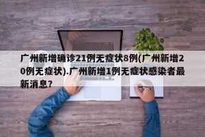 广州新增确诊21例无症状8例(广州新增20例无症状).广州新增1例无症状感染者最新消息？