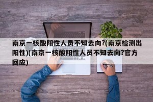 南京一核酸阳性人员不知去向?(南京检测出阳性)(南京一核酸阳性人员不知去向?官方回应)