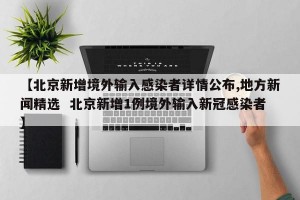 【北京新增境外输入感染者详情公布,地方新闻精选  北京新增1例境外输入新冠感染者】