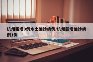杭州新增9例本土确诊病例/杭州新增确诊病例1例