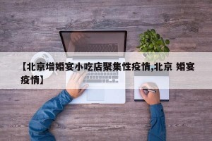 【北京增婚宴小吃店聚集性疫情,北京 婚宴 疫情】