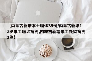 【内蒙古新增本土确诊35例/内蒙古新增13例本土确诊病例,内蒙古新增本土疑似病例1例】