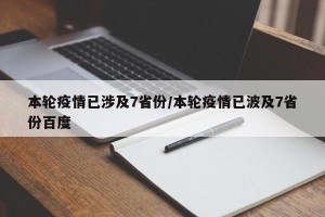 本轮疫情已涉及7省份/本轮疫情已波及7省份百度