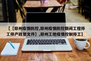 【【郑州疫情防控,郑州疫情防控期间工程停工停产政策文件】,郑州工地疫情控制停工】