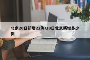 北京20日新增22例/20日北京新增多少例