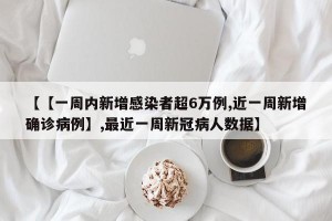 【【一周内新增感染者超6万例,近一周新增确诊病例】,最近一周新冠病人数据】