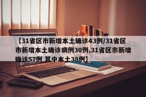 【31省区市新增本土确诊43例/31省区市新增本土确诊病例30例,31省区市新增确诊57例 其中本土38例】