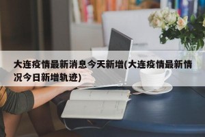 大连疫情最新消息今天新增(大连疫情最新情况今日新增轨迹)