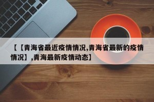 【【青海省最近疫情情况,青海省最新的疫情情况】,青海最新疫情动态】