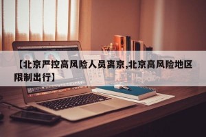 【北京严控高风险人员离京,北京高风险地区限制出行】