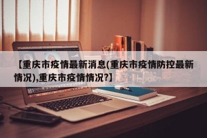 【重庆市疫情最新消息(重庆市疫情防控最新情况),重庆市疫情情况?】